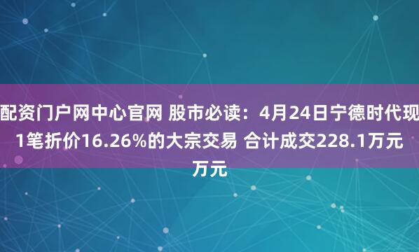配资门户网中心官网 股市必读：4月24日宁德时代现1笔折价16.26%的大宗交易 合计成交228.1万元