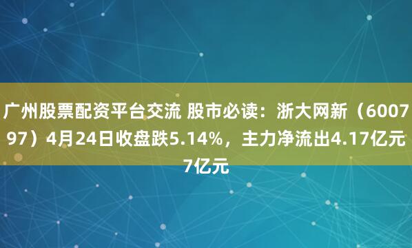 广州股票配资平台交流 股市必读：浙大网新（600797）4月24日收盘跌5.14%，主力净流出4.17亿元