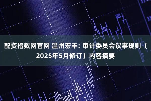 配资指数网官网 温州宏丰: 审计委员会议事规则（2025年5月修订）内容摘要