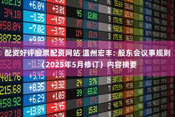 配资好评股票配资网站 温州宏丰: 股东会议事规则（2025年5月修订）内容摘要