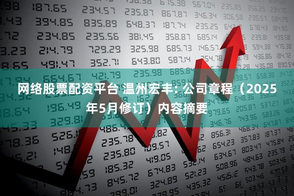 网络股票配资平台 温州宏丰: 公司章程（2025年5月修订）内容摘要