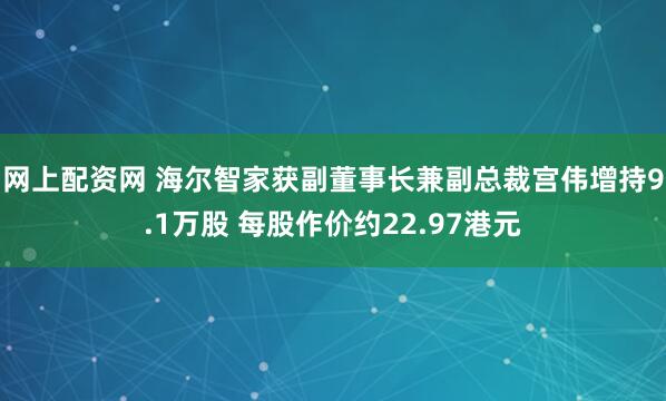 网上配资网 海尔智家获副董事长兼副总裁宫伟增持9.1万股 每股作价约22.97港元