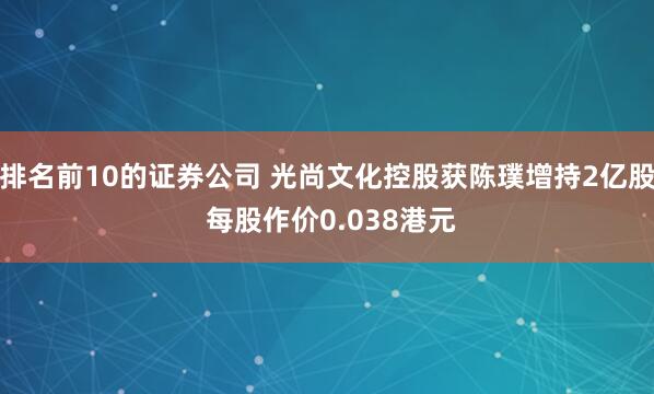 排名前10的证券公司 光尚文化控股获陈璞增持2亿股 每股作价0.038港元