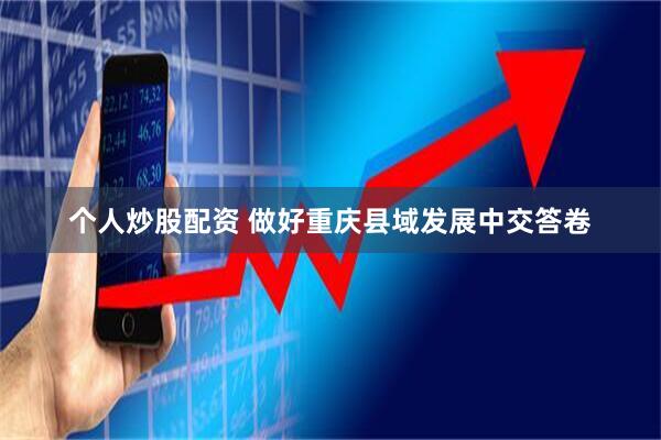 个人炒股配资 做好重庆县域发展中交答卷