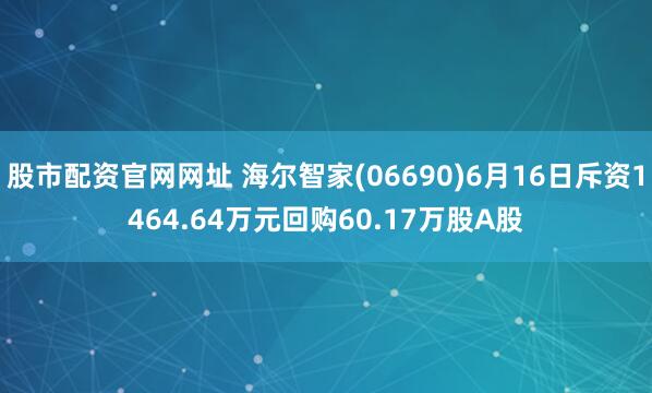 股市配资官网网址 海尔智家(06690)6月16日斥资1464.64万元回购60.17万股A股