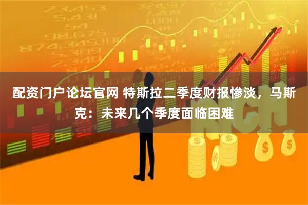 配资门户论坛官网 特斯拉二季度财报惨淡，马斯克：未来几个季度面临困难