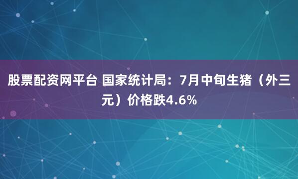 股票配资网平台 国家统计局：7月中旬生猪（外三元）价格跌4.6%