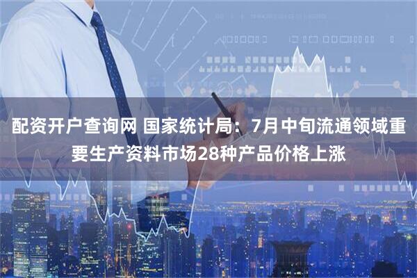 配资开户查询网 国家统计局：7月中旬流通领域重要生产资料市场28种产品价格上涨
