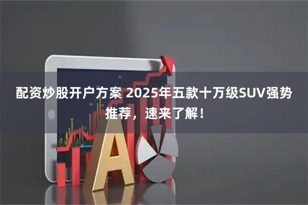 配资炒股开户方案 2025年五款十万级SUV强势推荐，速来了解！