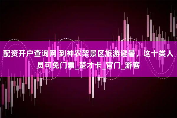 配资开户查询网 到神农架景区旅游避暑，这十类人员可免门票_楚才卡_官门_游客