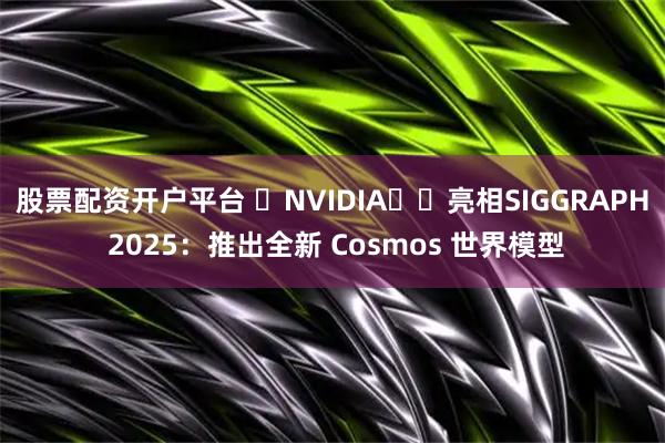 股票配资开户平台 ‏NVIDIA‏‏亮相SIGGRAPH 2025：推出全新 Cosmos 世界模型