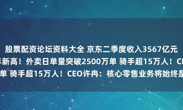 股票配资论坛资料大全 京东二季度收入3567亿元 增速22.4%创近三年新高！外卖日单量突破2500万单 骑手超15万人！CEO许冉：核心零售业务将始终是基石