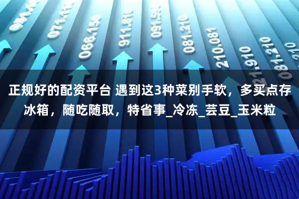 正规好的配资平台 遇到这3种菜别手软，多买点存冰箱，随吃随取，特省事_冷冻_芸豆_玉米粒