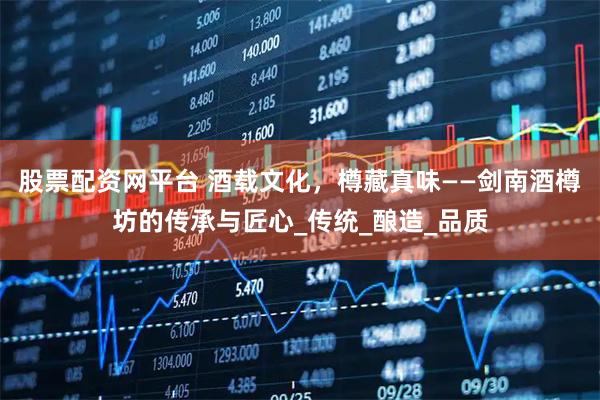 股票配资网平台 酒载文化，樽藏真味——剑南酒樽坊的传承与匠心_传统_酿造_品质