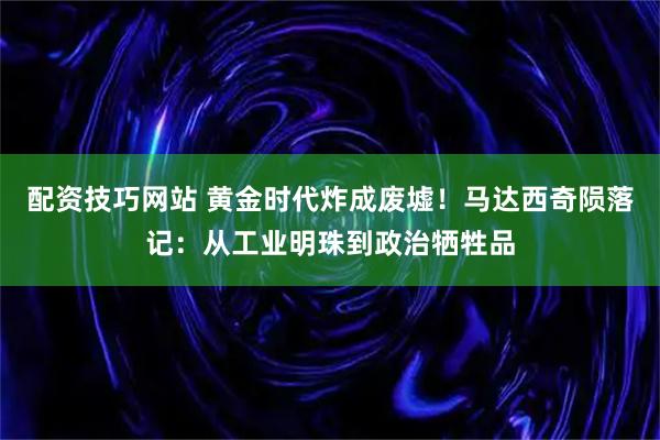 配资技巧网站 黄金时代炸成废墟！马达西奇陨落记：从工业明珠到政治牺牲品