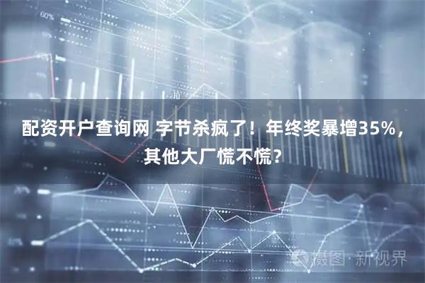 配资开户查询网 字节杀疯了！年终奖暴增35%，其他大厂慌不慌？